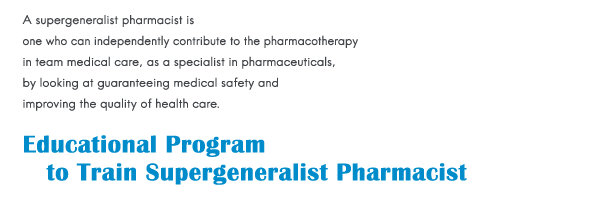 A supergeneralist pharmacist is one who can independently contribute to the pharmacotherapy in team medical care, as a specialist in pharmaceuticals, by looking at guaranteeing medical safety and improving the quality of health care.